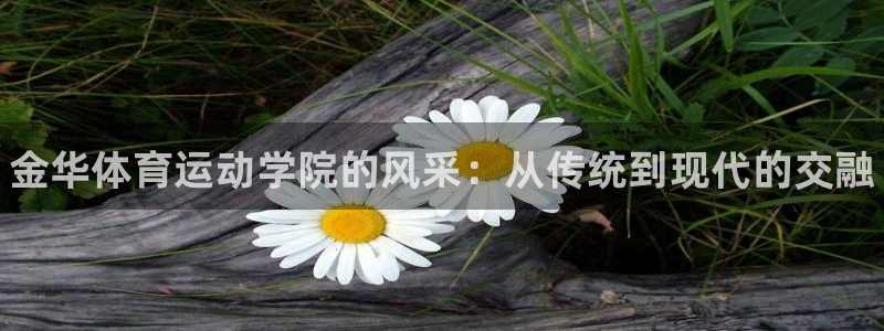 凯发官网下载招商电话：金华体育运动学院的风采：从传统