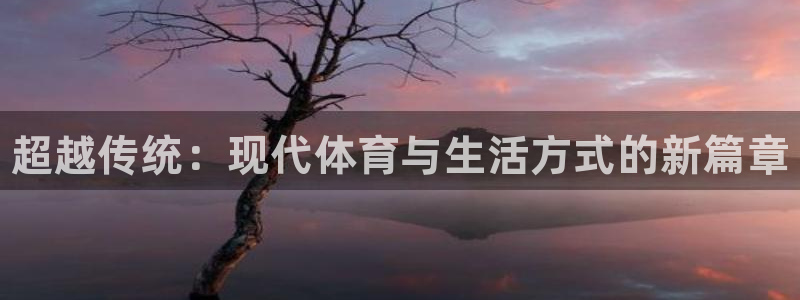 凯发官方正版app娱乐：超越传统：现代体育与生活方式