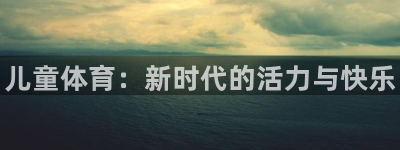 凯发官网下载招商电话号码：儿童体育：新时代的活力与快