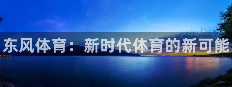 凯发官方正版app五金厂：东风体育：新时代体育的新可