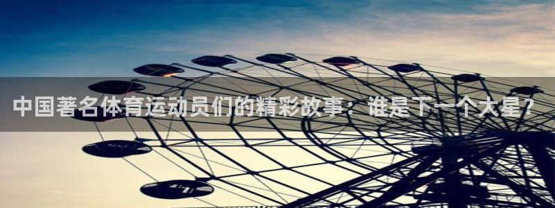 凯发官方正版app集团官网网址：中国著名体育运动员们
