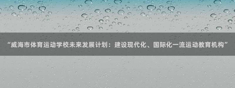 凯发官方正版app娱乐网站：“威海市体育运动学校未来