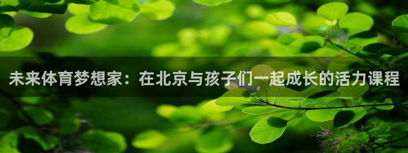 凯发官网下载是干嘛的公司：未来体育梦想家：在北京与孩