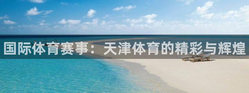 凯发官网下载平台注册流程图：国际体育赛事：天津体育的