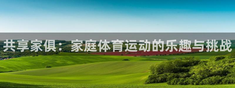 凯发官网下载开户：共享家俱：家庭体育运动的乐趣与挑战