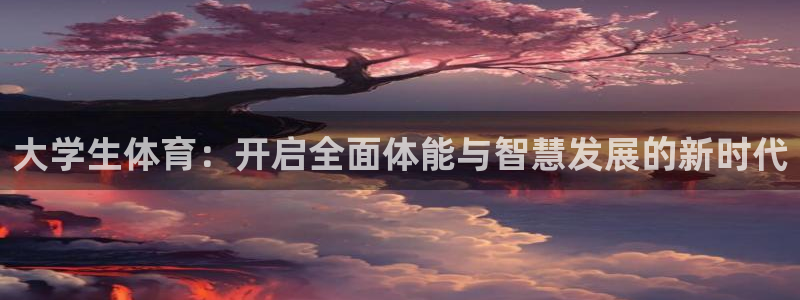凯发官方正版app集团官网网址：大学生体育：开启全面