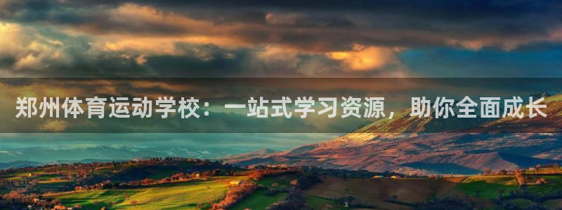 凯发官网下载：郑州体育运动学校：一站式学习资源，助你全面成长
