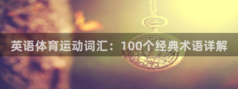 凯发官网下载联系电话：英语体育运动词汇：100个经典术语详解