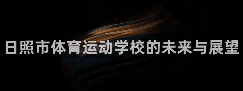凯发官方正版app科技：日照市体育运动学校的未来与展