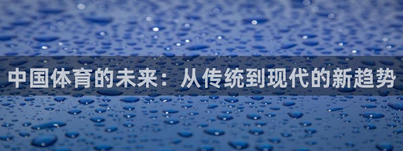 凯发官方正版app集团官网首页网址：中国体育的未来：从传统到