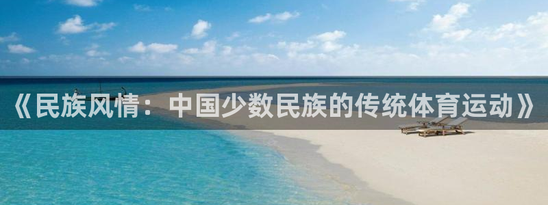 凯发官方正版app娱乐首页官网下载：《民族风情：中国少数民族