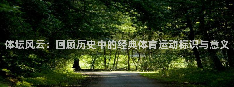 凯发官方正版app娱乐下载：体坛风云：回顾历史中的经